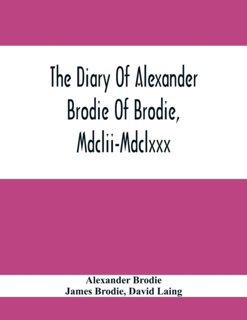 Cover for Alexander Brodie · The Diary Of Alexander Brodie Of Brodie, Mdclii-Mdclxxx. And Of His Son, James Brodie Of Brodie, Mdclxxx-Mdclxxxv. Consisting Of Extracts From The Existing Manuscripts, And A Republication Of The Volume Printed At Edinburgh In The Year 1740 (Pocketbok) (2021)