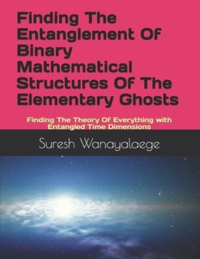 Cover for Suresh Madusanka Wanayalaege · Finding The Entanglement Of Binary Mathematical Structures Of The Elementary Ghosts: Finding The Theory Of Everything with Entangled Time Dimensions (Taschenbuch) (2020)