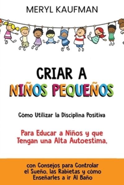 Cover for Meryl Kaufman · Criar a ninos pequenos Como utilizar la disciplina positiva para educar a ninos y que tengan una alta autoestima, con consejos para controlar el sueno, las rabietas y como ensenarles a ir al bano (Paperback Book) (2021)