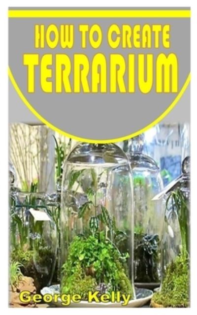 Cover for George Kelly · How to Create Terrarium: Learn the simple and easy way of creating terrariums (Paperback Book) (2021)