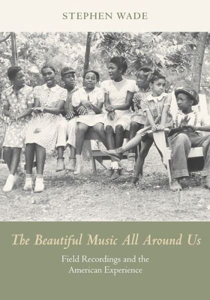 The Beautiful Music All Around Us: Field Recordings and the American Experience - Music in American Life - Stephen Wade - Książki - University of Illinois Press - 9780252080913 - 30 maja 2015
