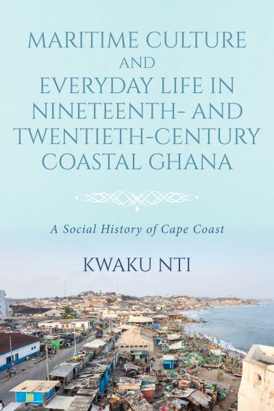 Cover for K Nti · Maritime Culture and Everyday Life in Nineteenth– and Twentieth–Century Coastal Ghana (Hardcover Book) (2024)