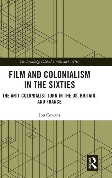 Cover for Cowans, Jon (Rutgers University of New Jersey, USA) · Film and Colonialism in the Sixties: The Anti-Colonialist Turn in the US, Britain, and France - The Routledge Global 1960s and 1970s Series (Hardcover Book) (2018)