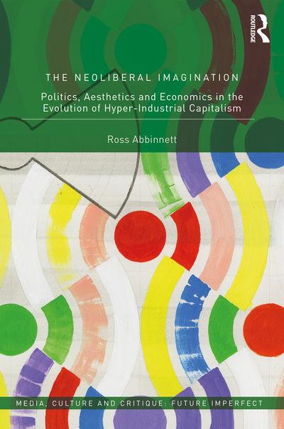 Cover for Abbinnett, Ross (University of Birmingham, UK) · The Neoliberal Imagination: Politics, Aesthetics, and Economics in the Evolution of Hyper-Industrial Capitalism - Media, Culture and Critique: Future Imperfect (Hardcover Book) (2020)