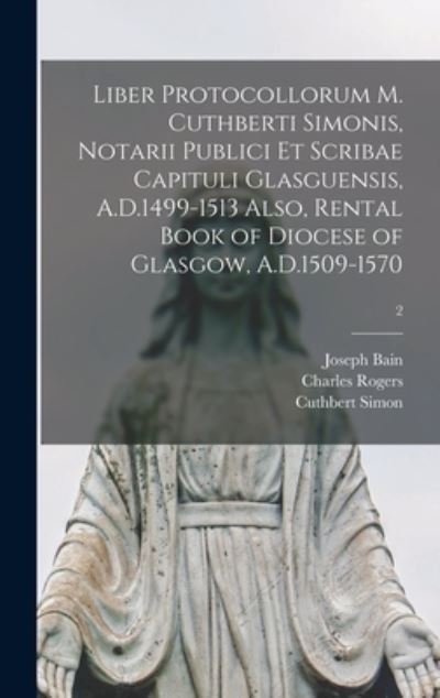 Cover for Joseph 1826-1911 Bain · Liber Protocollorum M. Cuthberti Simonis, Notarii Publici Et Scribae Capituli Glasguensis, A.D.1499-1513 Also, Rental Book of Diocese of Glasgow, A.D.1509-1570; 2 (Hardcover Book) (2021)