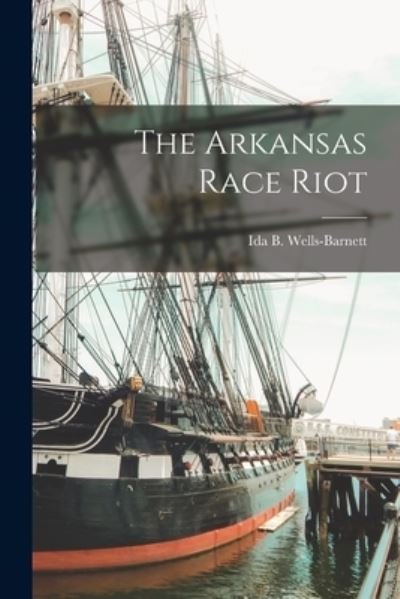 The Arkansas Race Riot - Ida B 1862-1931 Wells-Barnett - Books - Legare Street Press - 9781014083913 - September 9, 2021
