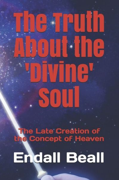 Cover for Endall Beall · The Truth About the 'Divine' Soul : The Late Creation of the Concept of Heaven (Paperback Book) (2019)