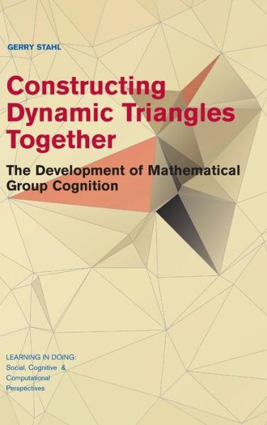 Cover for Stahl, Gerry (Drexel University, Philadelphia) · Constructing Dynamic Triangles Together: The Development of Mathematical Group Cognition - Learning in Doing: Social, Cognitive and Computational Perspectives (Hardcover Book) (2015)