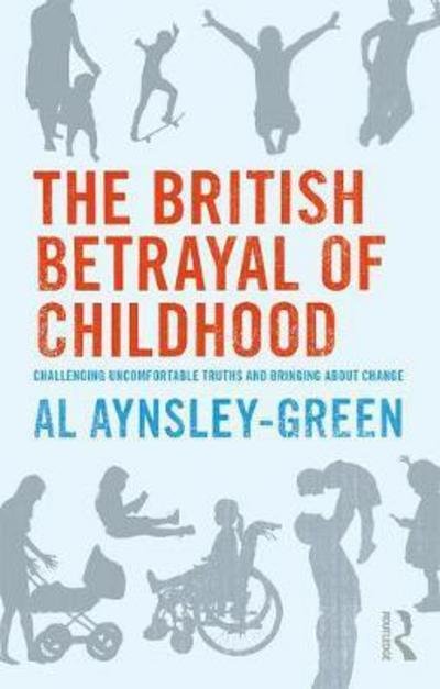 Cover for Al Aynsley-Green · The British Betrayal of Childhood: Challenging Uncomfortable Truths and Bringing About Change (Inbunden Bok) (2018)