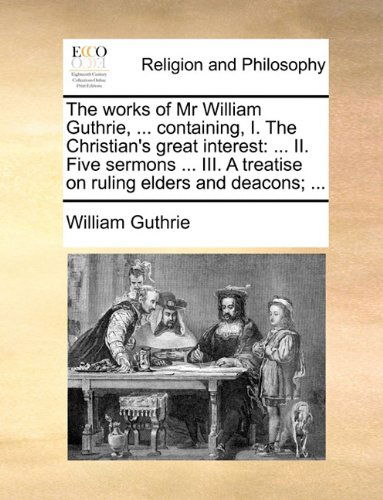 Cover for William Guthrie · The Works of Mr William Guthrie, ... Containing, I. the Christian's Great Interest: ... Ii. Five Sermons ... Iii. a Treatise on Ruling Elders and Deacons; ... (Paperback Book) (2010)