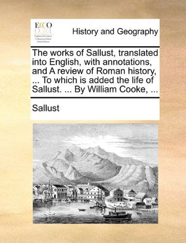 The Works of Sallust, Translated into English, with Annotations, and a Review of Roman History, ... to Which is Added the Life of Sallust. ... by William Cooke, ... - Sallust - Books - Gale ECCO, Print Editions - 9781140726913 - May 27, 2010