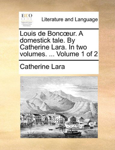 Cover for Catherine Lara · Louis De Boncoeur. a Domestick Tale. by Catherine Lara. in Two Volumes. ...  Volume 1 of 2 (Paperback Book) (2010)