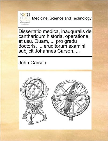 Cover for John Carson · Dissertatio Medica, Inauguralis De Cantharidum Historia, Operatione, et Usu. Quam, ... Pro Gradu Doctoris, ... Eruditorum Examini Subjicit Johannes Ca (Paperback Book) (2010)