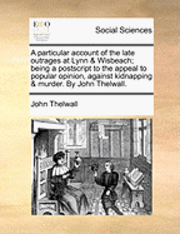 Cover for John Thelwall · A Particular Account of the Late Outrages at Lynn &amp; Wisbeach; Being a Postscript to the Appeal to Popular Opinion, Against Kidnapping &amp; Murder. by John (Paperback Book) (2010)