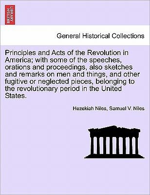 Cover for Hezekiah Niles · Principles and Acts of the Revolution in America; With Some of the Speeches, Orations and Proceedings, Also Sketches and Remarks on Men and Things, and Other Fugitive or Neglected Pieces, Belonging to the Revolutionary Period in the United States. (Pocketbok) (2011)