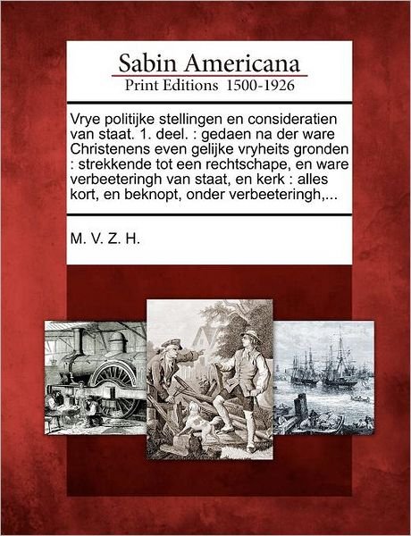 Cover for M V Z H · Vrye Politijke Stellingen en Consideratien Van Staat. 1. Deel.: Gedaen Na Der Ware Christenens Even Gelijke Vryheits Gronden: Strekkende Tot Een Recht (Pocketbok) (2012)