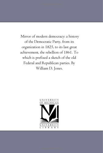 Cover for Michigan Historical Reprint Series · Mirror of Modern Democracy: a History of the Democratic Party, from Its Organization in 1825, to Its Last Great Achievement, the Rebellion of 1861. to ... and Republican Parties. by William D. Jones. (Paperback Book) (2006)