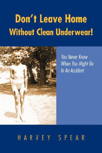 Don't Leave Home Without Clean Underwear!: You Never Know when You Might Be in an Accident - Harvey Spear - Books - Xlibris - 9781425793913 - November 20, 2007