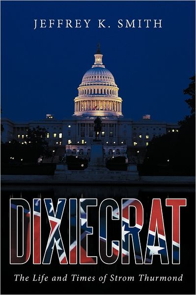 Dixiecrat: The Life and Times of Strom Thurmond - Jeffrey K. Smith - Books - AuthorHouse - 9781463438913 - July 26, 2011