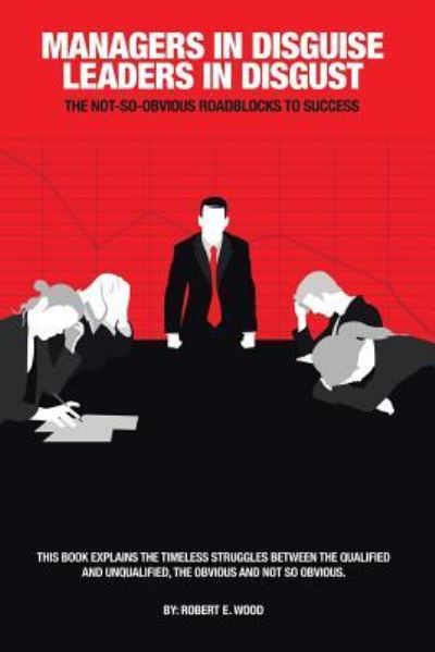 Managers in Disguise-Leaders in Disgust - Robert E Wood - Books - AuthorHouse - 9781524607913 - December 21, 2016