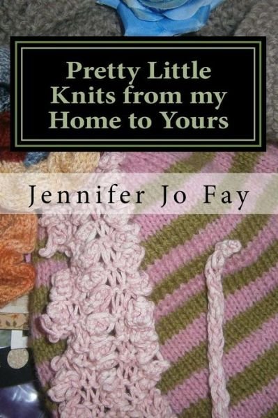Pretty Little Knits from my Home to Yours - Jennifer Jo Fay - Libros - Createspace Independent Publishing Platf - 9781545541913 - 23 de abril de 2017