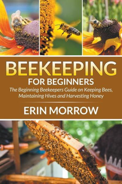 Cover for Erin Morrow · Beekeeping For Beginners: The Beginning Beekeepers Guide on Keeping Bees, Maintaining Hives and Harvesting Honey (Paperback Book) (2015)