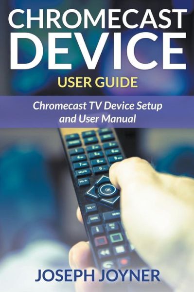 Cover for Joseph Joyner · Chromecast Device User Guide: Chromecast TV Device Setup and User Manual (Taschenbuch) (2015)