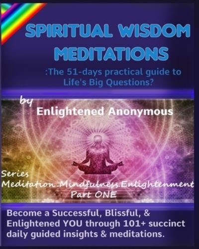 Cover for Enlightened Anonymous · Spiritual Wisdom Meditations: the 51-days practical guide to Life's Big Questions?: Become a Successful, Blissful, &amp; Enlightened YOU through 101+ succinct daily guided insights &amp; meditations. - Meditation, Mindfulness &amp; Enlightenment (Paperback Bog) (2019)