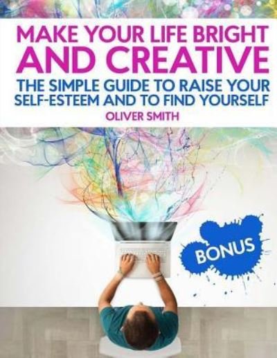 Cover for Oliver Smith · Make your life bright and creative The Simple Guide to Raise Your Self-Esteem And to Find Yourself (Paperback Book) (2018)