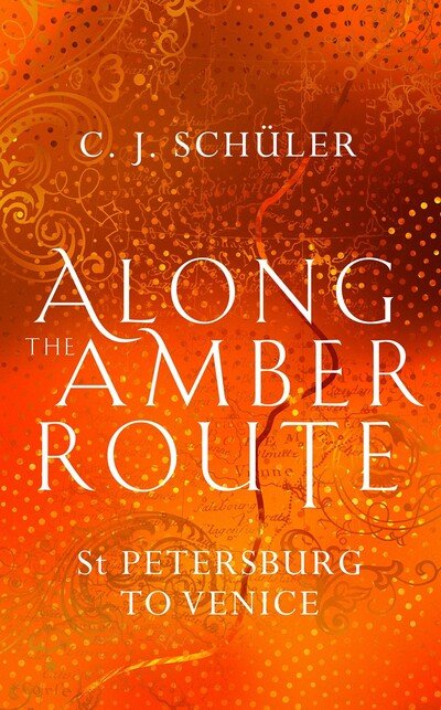 Cover for C.J. Schuler · Along the Amber Route: St Petersburg to Venice (Innbunden bok) (2020)