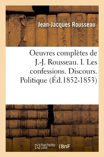 Jean-Jacques Rousseau · Oeuvres Completes de J.-J. Rousseau. I. Les Confessions. Discours. Politique (Ed.1852-1853) - Litterature (Taschenbuch) [1852-1853 edition] (2012)