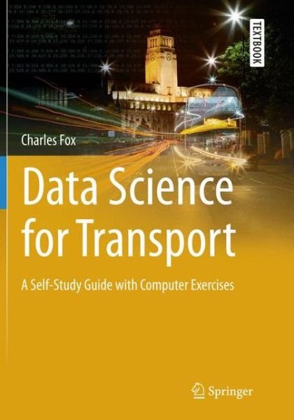 Cover for Charles Fox · Data Science for Transport: A Self-Study Guide with Computer Exercises - Springer Textbooks in Earth Sciences, Geography and Environment (Paperback Bog) [Softcover reprint of the original 1st ed. 2018 edition] (2019)