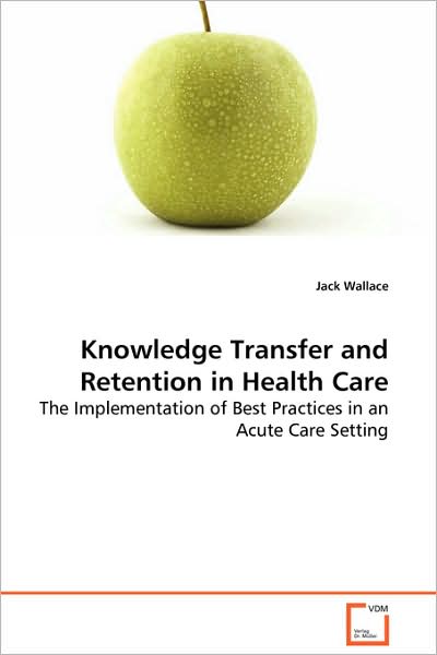Cover for Jack Wallace · Knowledge Transfer and Retention in Health Care: the Implementation of Best Practices in an Acute Caresetting (Paperback Book) (2008)