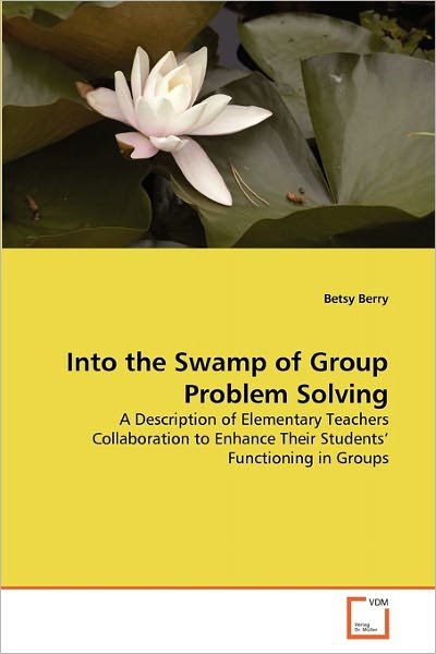 Cover for Betsy Berry · Into the Swamp of Group Problem Solving: a Description of Elementary Teachers Collaboration to Enhance Their Students' Functioning in Groups (Paperback Bog) (2011)
