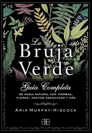Cover for Arin Murphy-hiscock · La bruja verde : guía completa de magia natural con hierbas, flores, aceites esenciales y más (Taschenbuch) (2019)