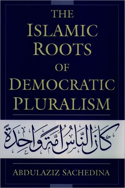 Cover for Sachedina, Abdulaziz (Professor of Religious Studies, University of Virginia, and Senior Associate, Professor of Religious Studies, University of Virginia, and Senior Associate, Center for Strategic and International Studies, USA) · The Islamic Roots of Democratic Pluralism (Hardcover Book) (2001)