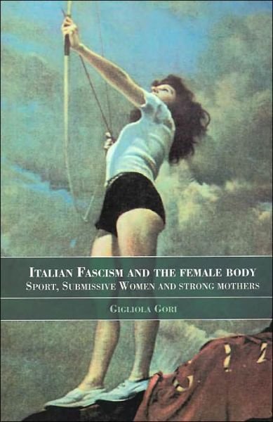 Cover for Gigliola Gori · Italian Fascism and the Female Body: Sport, Submissive Women and Strong Mothers - Sport in the Global Society (Pocketbok) (2004)