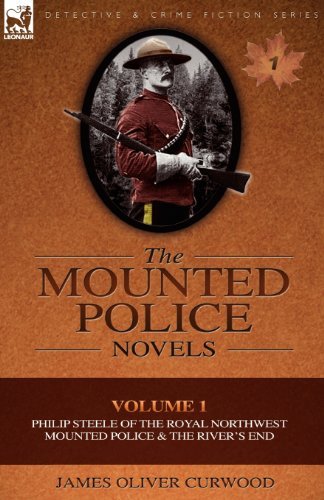 Cover for James Oliver Curwood · The Mounted Police Novels: Volume 1-Philip Steele of the Royal Northwest Mounted Police &amp; the River's End (Taschenbuch) (2010)