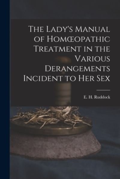 Cover for E H (Edward Harris) 1822- Ruddock · The Lady's Manual of Homoeopathic Treatment in the Various Derangements Incident to Her Sex (Paperback Bog) (2021)