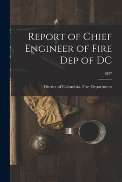 Cover for District of Columbia Fire Department · Report of Chief Engineer of Fire Dep of DC; 1927 (Pocketbok) (2021)