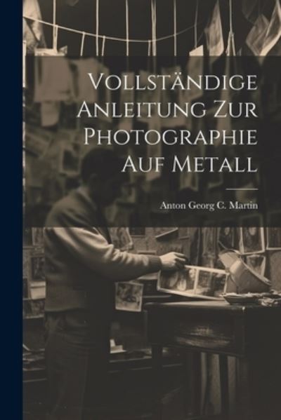 Cover for Anton Georg C. Martin · Vollständige Anleitung Zur Photographie Auf Metall (Book) (2023)