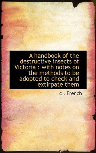 A Handbook of the Destructive Insects of Victoria: with Notes on the Methods to Be Adopted to Check - C . French - Boeken - BiblioLife - 9781117570914 - 26 november 2009