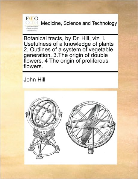 Cover for John Hill · Botanical Tracts, by Dr. Hill, Viz. I. Usefulness of a Knowledge of Plants 2. Outlines of a System of Vegetable Generation. 3.the Origin of Double Flo (Paperback Book) (2010)