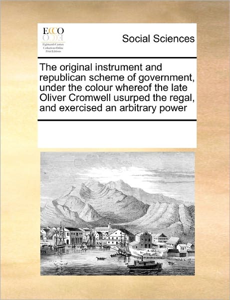 Multiple Contributors · The Original Instrument and Republican Scheme of Government, Under the Colour Whereof the Late Oliver Cromwell Usurped the Regal, and Exercised an Arbitra (Paperback Book) (2010)