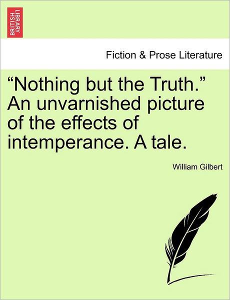 Cover for William Gilbert · Nothing But the Truth. an Unvarnished Picture of the Effects of Intemperance. a Tale. (Taschenbuch) (2011)