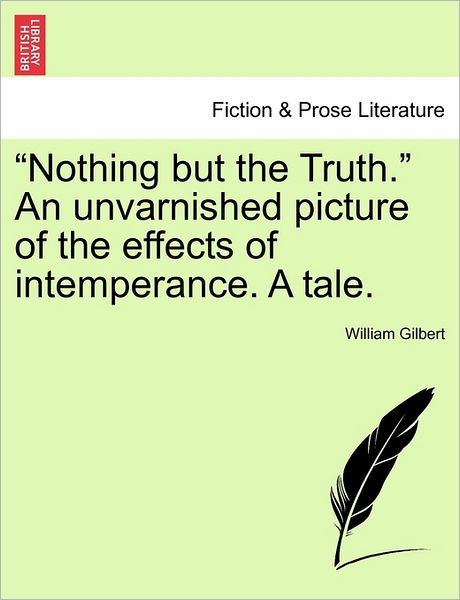 Nothing But the Truth. an Unvarnished Picture of the Effects of Intemperance. a Tale. - William Gilbert - Books - British Library, Historical Print Editio - 9781240892914 - January 10, 2011