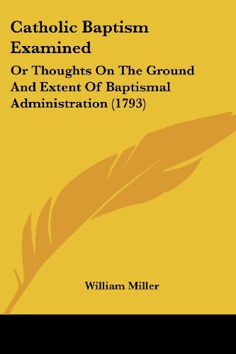 Catholic Baptism Examined: or Thoughts on the Ground and Extent of Baptismal Administration (1793) - William Miller - Books - Kessinger Publishing, LLC - 9781436800914 - June 29, 2008