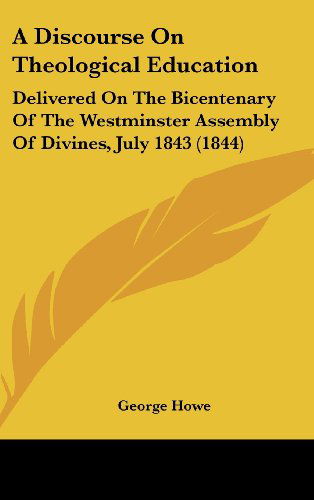 Cover for George Howe · A Discourse on Theological Education: Delivered on the Bicentenary of the Westminster Assembly of Divines, July 1843 (1844) (Hardcover Book) (2008)