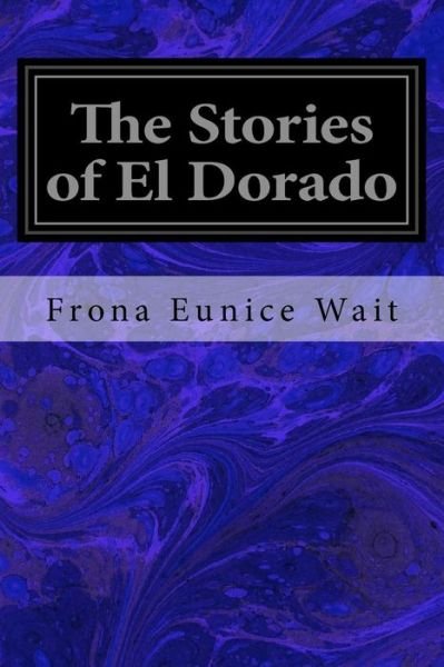 The Stories of El Dorado - Frona Eunice Wait - Books - Createspace Independent Publishing Platf - 9781533031914 - May 1, 2016