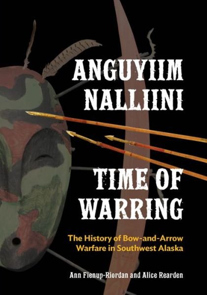 Cover for Ann Fienup-Riordan · Anguyiim Nalliini / Time of Warring: The History of Bow-and-Arrow Warfare in Southwest Alaska (Paperback Book) (2016)